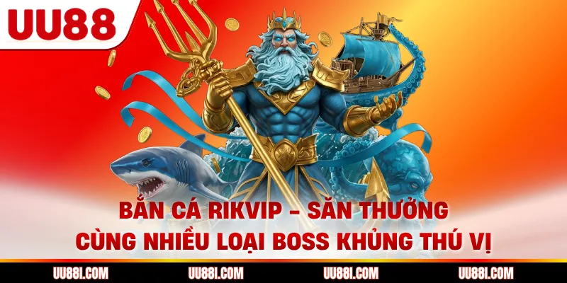 Bắn Cá Rikvip - Săn Thưởng Cùng Nhiều Loại Boss Khủng Thú Vị