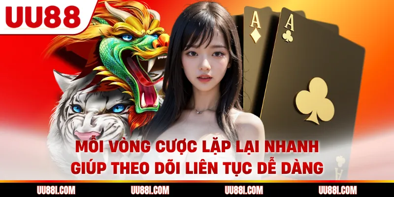 Mỗi vòng cược lặp lại nhanh giúp theo dõi liên tục dễ dàng