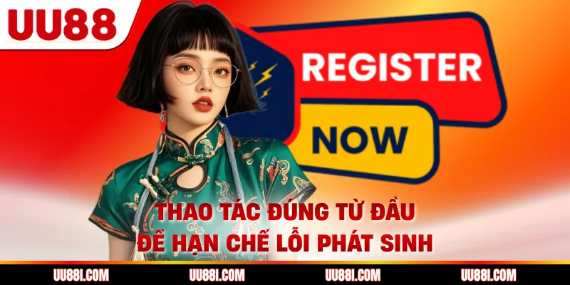 Thao tác đúng từ đầu để hạn chế lỗi phát sinh